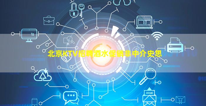 北京KTV招聘酒水促销非中介史思