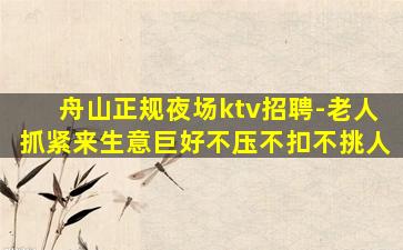 舟山正规夜场ktv招聘-老人抓紧来生意巨好不压不扣不挑人