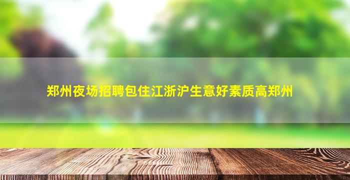 郑州夜场招聘包住江浙沪生意好素质高郑州